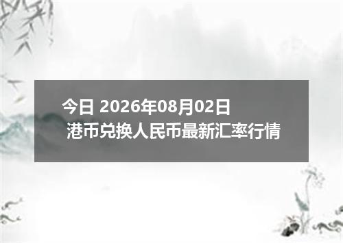 今日 2026年08月02日 港币兑换人民币最新汇率行情
