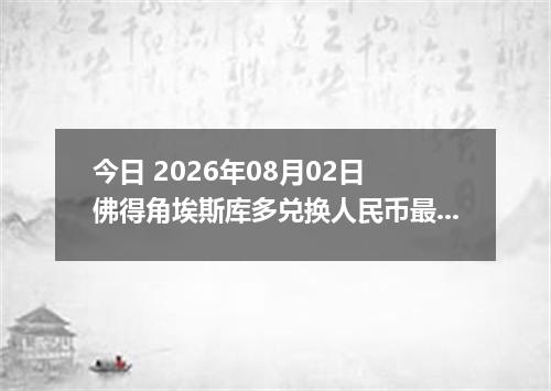今日 2026年08月02日 佛得角埃斯库多兑换人民币最新汇率行情