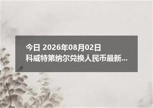 今日 2026年08月02日 科威特第纳尔兑换人民币最新汇率行情