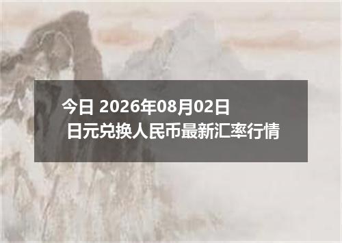 今日 2026年08月02日 日元兑换人民币最新汇率行情