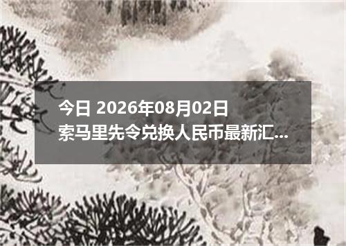 今日 2026年08月02日 索马里先令兑换人民币最新汇率行情