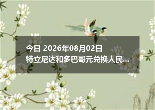 今日 2026年08月02日 特立尼达和多巴哥元兑换人民币最新汇率行情