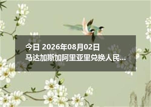 今日 2026年08月02日 马达加斯加阿里亚里兑换人民币最新汇率行情