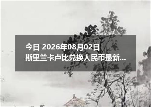今日 2026年08月02日 斯里兰卡卢比兑换人民币最新汇率行情