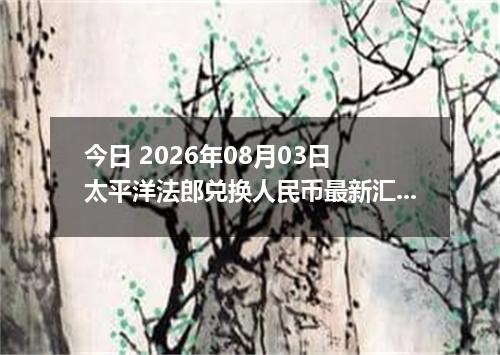 今日 2026年08月03日 太平洋法郎兑换人民币最新汇率行情