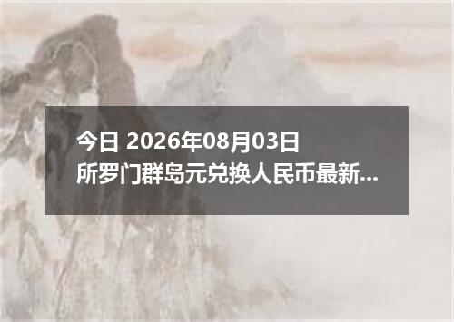 今日 2026年08月03日 所罗门群岛元兑换人民币最新汇率行情