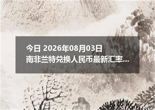 今日 2026年08月03日 南非兰特兑换人民币最新汇率行情