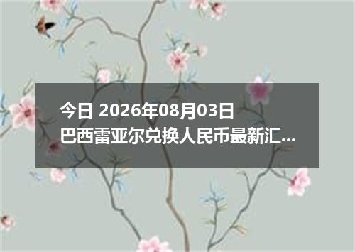 今日 2026年08月03日 巴西雷亚尔兑换人民币最新汇率行情