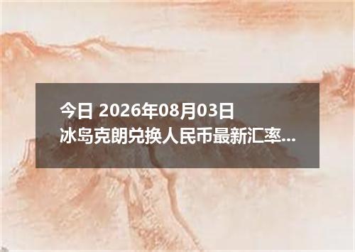 今日 2026年08月03日 冰岛克朗兑换人民币最新汇率行情