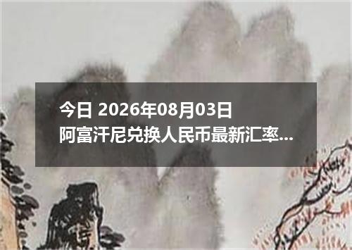 今日 2026年08月03日 阿富汗尼兑换人民币最新汇率行情