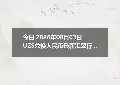 今日 2026年08月03日 UZS兑换人民币最新汇率行情