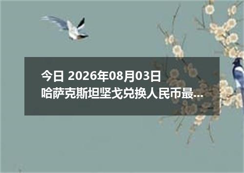 今日 2026年08月03日 哈萨克斯坦坚戈兑换人民币最新汇率行情