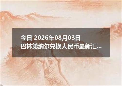今日 2026年08月03日 巴林第纳尔兑换人民币最新汇率行情