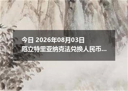 今日 2026年08月03日 厄立特里亚纳克法兑换人民币最新汇率行情