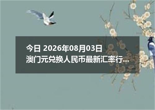 今日 2026年08月03日 澳门元兑换人民币最新汇率行情