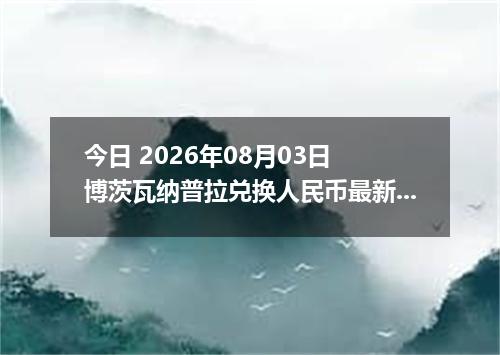 今日 2026年08月03日 博茨瓦纳普拉兑换人民币最新汇率行情