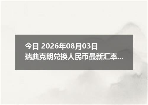 今日 2026年08月03日 瑞典克朗兑换人民币最新汇率行情
