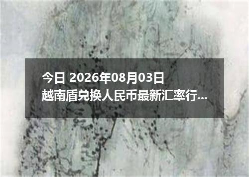 今日 2026年08月03日 越南盾兑换人民币最新汇率行情