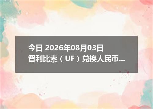 今日 2026年08月03日 智利比索（UF）兑换人民币最新汇率行情