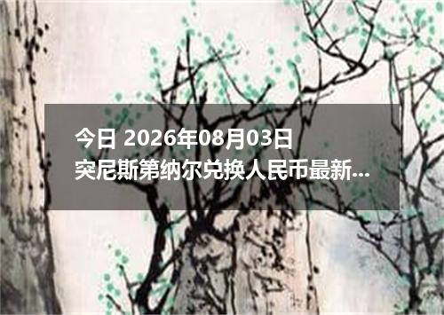 今日 2026年08月03日 突尼斯第纳尔兑换人民币最新汇率行情