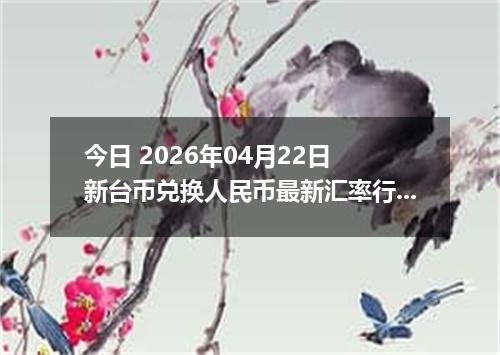 今日 2026年04月22日 新台币兑换人民币最新汇率行情