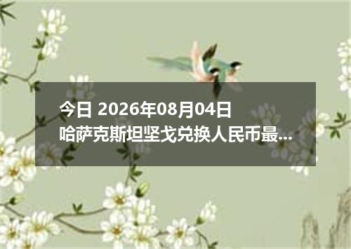 今日 2026年08月04日 哈萨克斯坦坚戈兑换人民币最新汇率行情
