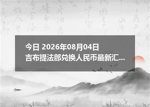 今日 2026年08月04日 吉布提法郎兑换人民币最新汇率行情