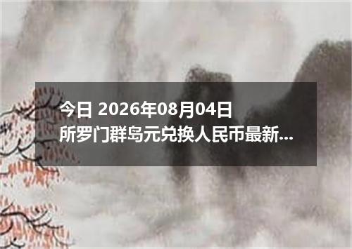 今日 2026年08月04日 所罗门群岛元兑换人民币最新汇率行情