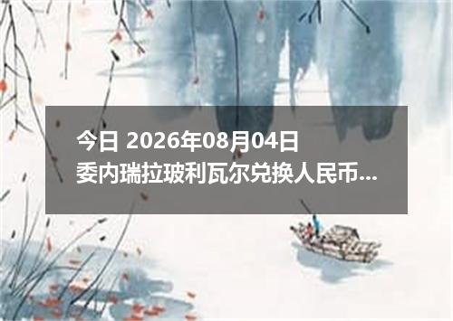 今日 2026年08月04日 委内瑞拉玻利瓦尔兑换人民币最新汇率行情