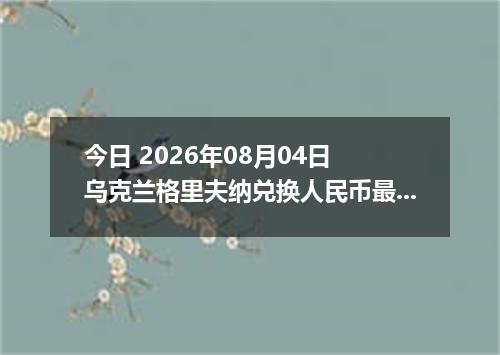 今日 2026年08月04日 乌克兰格里夫纳兑换人民币最新汇率行情