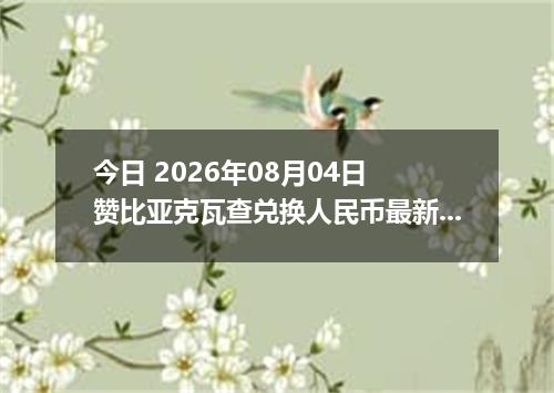 今日 2026年08月04日 赞比亚克瓦查兑换人民币最新汇率行情