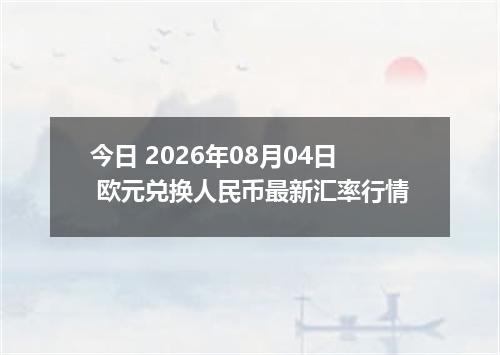 今日 2026年08月04日 欧元兑换人民币最新汇率行情
