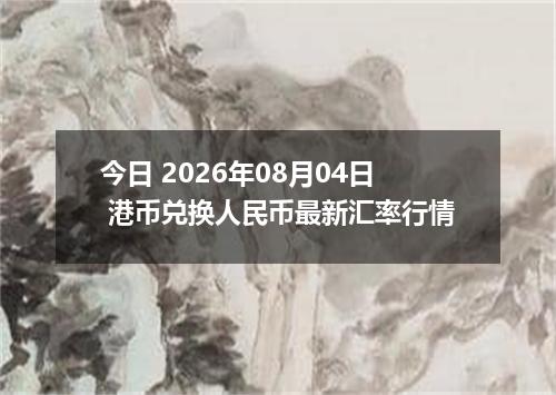 今日 2026年08月04日 港币兑换人民币最新汇率行情