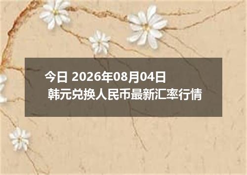 今日 2026年08月04日 韩元兑换人民币最新汇率行情