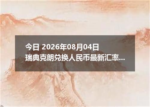 今日 2026年08月04日 瑞典克朗兑换人民币最新汇率行情