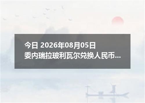 今日 2026年08月05日 委内瑞拉玻利瓦尔兑换人民币最新汇率行情