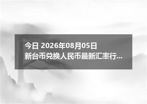 今日 2026年08月05日 新台币兑换人民币最新汇率行情