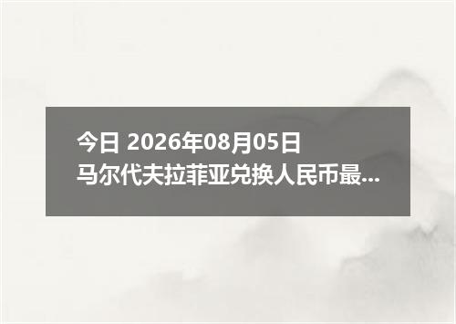 今日 2026年08月05日 马尔代夫拉菲亚兑换人民币最新汇率行情