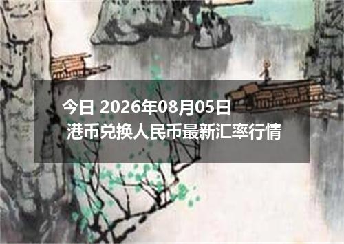 今日 2026年08月05日 港币兑换人民币最新汇率行情
