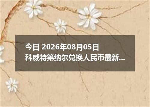 今日 2026年08月05日 科威特第纳尔兑换人民币最新汇率行情