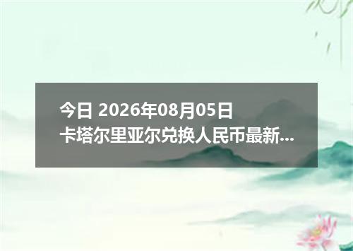 今日 2026年08月05日 卡塔尔里亚尔兑换人民币最新汇率行情