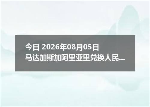 今日 2026年08月05日 马达加斯加阿里亚里兑换人民币最新汇率行情