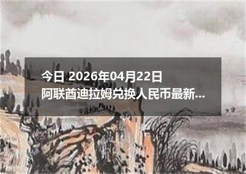 今日 2026年04月22日 阿联酋迪拉姆兑换人民币最新汇率行情