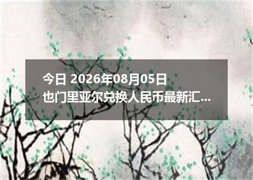 今日 2026年08月05日 也门里亚尔兑换人民币最新汇率行情
