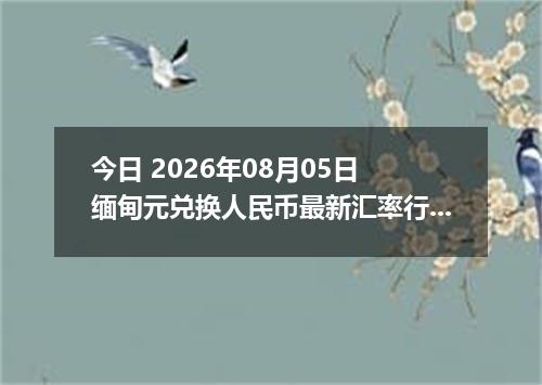 今日 2026年08月05日 缅甸元兑换人民币最新汇率行情