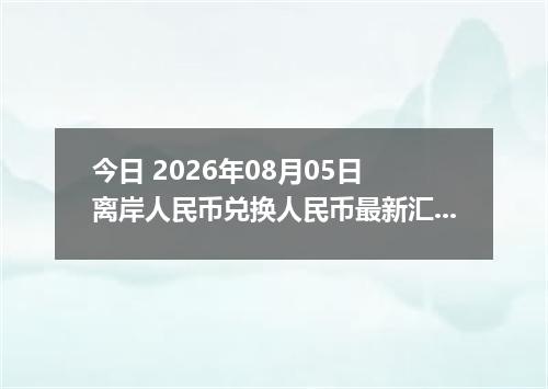 今日 2026年08月05日 离岸人民币兑换人民币最新汇率行情