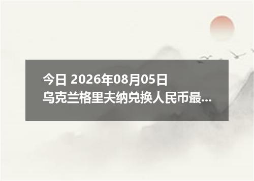今日 2026年08月05日 乌克兰格里夫纳兑换人民币最新汇率行情