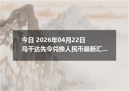 今日 2026年04月22日 乌干达先令兑换人民币最新汇率行情