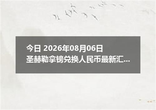 今日 2026年08月06日 圣赫勒拿镑兑换人民币最新汇率行情