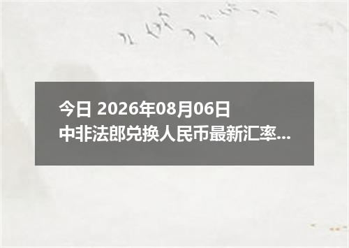 今日 2026年08月06日 中非法郎兑换人民币最新汇率行情